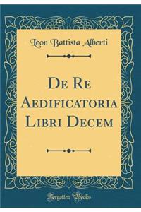 de Re Aedificatoria Libri Decem (Classic Reprint)