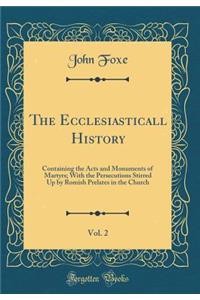 The Ecclesiasticall History, Vol. 2: Containing the Acts and Monuments of Martyrs; With the Persecutions Stirred Up by Romish Prelates in the Church (Classic Reprint)