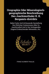 Orographie Oder Mineralogisch-geographische Beschreibung Des Joachimsthaler K. K. Bergamts-distrikts: Nebst Suite Und Umfassende Darstellung Des Örtlichen Vorkommens Aller Zu Joachimsthal Und In Der Umliegenden Gegend Einbrechenden Mineralien, Als...