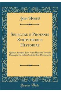 Selectae E Profanis Scriptoribus Historiae: Quibus Admista Sunt Varia Honeste Vivendi Praecepta Ex Iisdem Scriptoribus Deprompta (Classic Reprint)