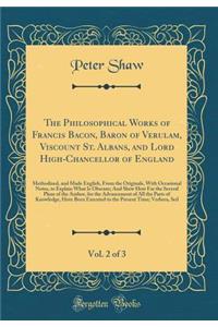 The Philosophical Works of Francis Bacon, Baron of Verulam, Viscount St. Albans, and Lord High-Chancellor of England, Vol. 2 of 3: Methodized, and Made English, From the Originals, With Occasional Notes, to Explain What Is Obscure; And Shew How Far