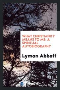 What Christianity Means to Me; A Spiritual Autobiography