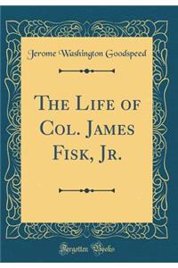 The Life of Col. James Fisk, Jr. (Classic Reprint)