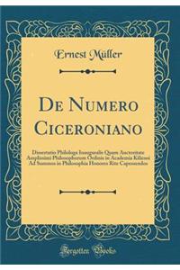 de Numero Ciceroniano: Dissertatio Philologa Inauguralis Quam Auctoritate Amplissimi Philosophorum Ordinis in Academia Kiliensi Ad Summos in Philosophia Honores Rite Capessendos (Classic Reprint)