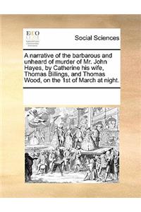 A Narrative of the Barbarous and Unheard of Murder of Mr. John Hayes, by Catherine His Wife, Thomas Billings, and Thomas Wood, on the 1st of March at Night.
