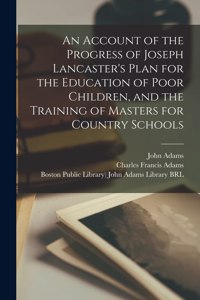 Account of the Progress of Joseph Lancaster's Plan for the Education of Poor Children, and the Training of Masters for Country Schools