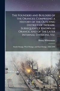 Founders and Builders of the Oranges; Comprising a History of the Outlying District of Newark, Subsequently Known as Orange, and of the Later Internal Divisions, viz.