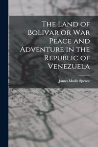 Land of Bolivar or War Peace and Adventure in the Republic of Venezuela