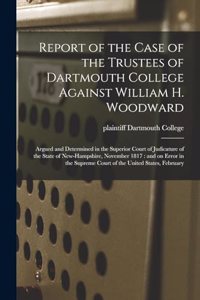 Report of the Case of the Trustees of Dartmouth College Against William H. Woodward: Argued and Determined in the Superior Court of Judicature of the State of New-Hampshire, November 1817: and on Error in the Supreme Court of the Uni