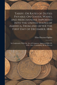 Tariff, Or Rates of Duties Payable On Goods, Wares, and Merchandise Imported Into the United States of America, From and After the First Day of December, 1846