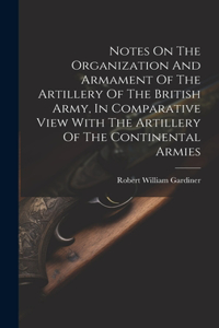 Notes On The Organization And Armament Of The Artillery Of The British Army, In Comparative View With The Artillery Of The Continental Armies
