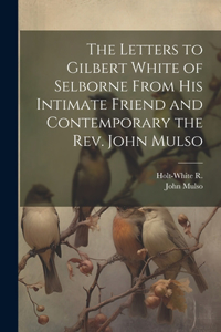 Letters to Gilbert White of Selborne From his Intimate Friend and Contemporary the Rev. John Mulso