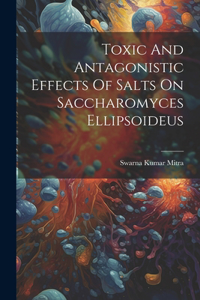 Toxic And Antagonistic Effects Of Salts On Saccharomyces Ellipsoideus