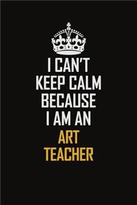 I Can't Keep Calm Because I Am An Art teacher
