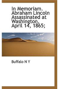 In Memoriam. Abraham Lincoln Assassinated at Washington, April 14, 1865;