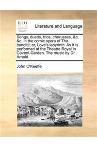 Songs, Duetts, Trios, Chorusses, &c. &c. in the Comic Opera of the Banditti; Or, Love's Labyrinth. as It Is Performed at the Theatre Royal in Covent-Garden. the Music by Dr. Arnold.