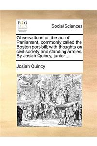 Observations on the Act of Parliament, Commonly Called the Boston Port-Bill; With Thoughts on Civil Society and Standing Armies. by Josiah Quincy, Junior. ...