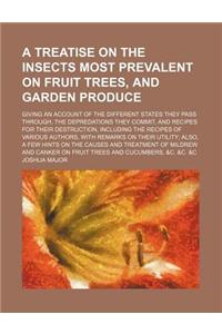 A Treatise on the Insects Most Prevalent on Fruit Trees, and Garden Produce; Giving an Account of the Different States They Pass Through, the Depred