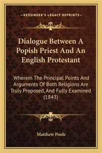 Dialogue Between a Popish Priest and an English Protestant: Wherein the Principal Points and Arguments of Both Religions Are Truly Proposed, and Fully Examined (1843)