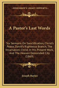 A Pastor's Last Words: Six Sermons on Sanctification, Christ's Peace, David's Righteous Branch, the Incarnation, Christ in His Present Work, and the Heaven Descended City 