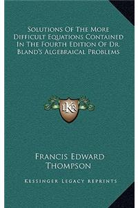 Solutions of the More Difficult Equations Contained in the Fourth Edition of Dr. Bland's Algebraical Problems