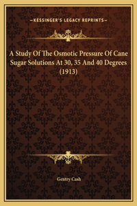 A Study Of The Osmotic Pressure Of Cane Sugar Solutions At 30, 35 And 40 Degrees (1913)