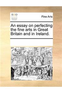 An Essay on Perfecting the Fine Arts in Great Britain and in Ireland.