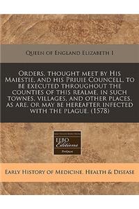Orders, Thought Meet by His Maiestie, and His Priuie Councell, to Be Executed Throughout the Counties of This Realme, in Such Townes, Villages, and Other Places, as Are, or May Be Hereafter Infected with the Plague. (1578)