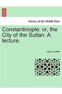Constantinople; Or, the City of the Sultan. a Lecture.