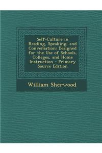 Self-Culture in Reading, Speaking, and Conversation: Designed for the Use of Schools, Colleges, and Home Instruction: Designed for the Use of Schools, Colleges, and Home Instruction