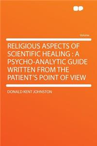 Religious Aspects of Scientific Healing: A Psycho-Analytic Guide Written from the Patient's Point of View