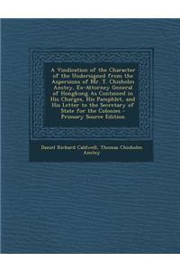 A Vindication of the Character of the Undersigned from the Aspersions of Mr. T. Chisholm Anstey, Ex-Attorney General of Hongkong as Contained in His C