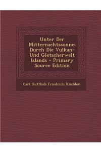 Unter Der Mitternachtssonne: Durch Die Vulkan- Und Gletscherwelt Islands - Primary Source Edition