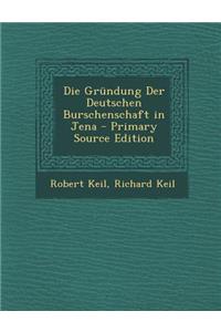 Die Grundung Der Deutschen Burschenschaft in Jena - Primary Source Edition