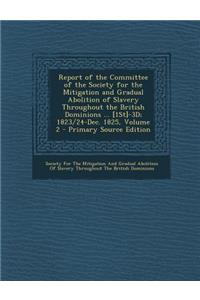 Report of the Committee of the Society for the Mitigation and Gradual Abolition of Slavery Throughout the British Dominions ... [1st]-3D; 1823/24-Dec. 1825, Volume 2
