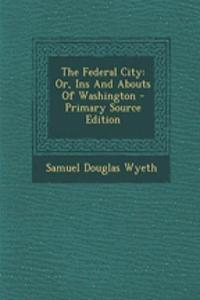 The Federal City: Or, Ins and Abouts of Washington - Primary Source Edition