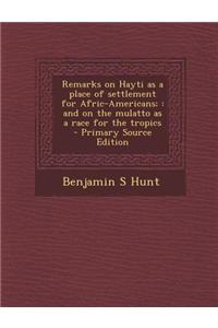 Remarks on Hayti as a Place of Settlement for Afric-Americans;: And on the Mulatto as a Race for the Tropics - Primary Source Edition