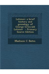 Latimer: A Brief History and Genealogy of George Griswald Latimer - Primary Source Edition