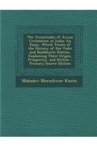 The Vicissitudes of Aryan Civilization in India: An Essay, Which Treats of the History of the Vedic and Buddhistic Polities, Explaining Their Origin,