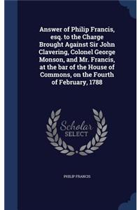 Answer of Philip Francis, esq. to the Charge Brought Against Sir John Clavering, Colonel George Monson, and Mr. Francis, at the bar of the House of Commons, on the Fourth of February, 1788