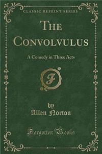 The Convolvulus: A Comedy in Three Acts (Classic Reprint)