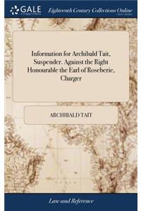 Information for Archibald Tait, Suspender. Against the Right Honourable the Earl of Roseberie, Charger
