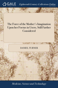 Force of the Mother's Imagination Upon her Foetus in Utero, Still Farther Considered