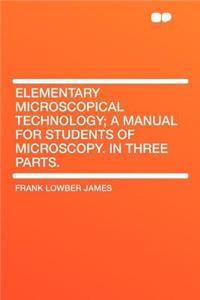 Elementary Microscopical Technology; A Manual for Students of Microscopy. in Three Parts.