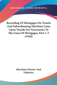 Recording Of Mortgages On Vessels And Subordinating Maritime Liens Upon Vessels For Necessaries To The Liens Of Mortgages, Part 1-5 (1920)