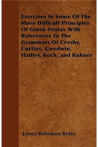 Exercises In Some Of The More Difficult Principles Of Greek Syntax With References To The Grammars Of Crosby, Curtius, Goodwin, Hadley, Koch, and Kuhner