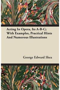 Acting In Opera, Its A-B-C; With Examples, Practical Hints And Numerous Illustrations