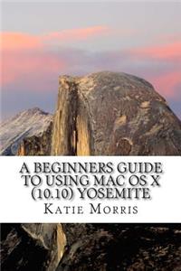 A Beginners Guide to Using Mac OS X (10.10) Yosemite: A Guide to Unplugging You Windows PC and Becoming a Mac User