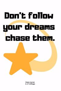 Don't follow your dreams chase them.