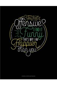 You Find It Offensive? I Find It Funny. Thats Why I'm Happier Than You.